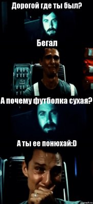 Дорогой где ты был? Бегал А почему футболка сухая? А ты ее понюхай:D