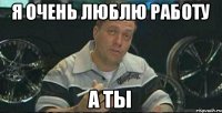 я очень люблю работу а ты