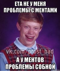 ета не у меня проблемы с ментами а у ментов проблемы собной