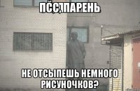 Псс, парень Не отсыпешь немного рисуночков?