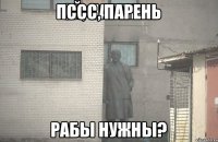 пссс, парень рабы нужны?