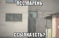 Псс, парень Ссылка есть?