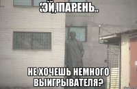 Эй, парень не хочешь немного выигрывателя?