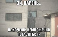  не хочешь немножечко погаситься?