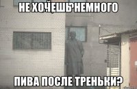 НЕ ХОЧЕШЬ НЕМНОГО ПИВА ПОСЛЕ ТРЕНЬКИ?