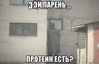 эй парень протеин есть?