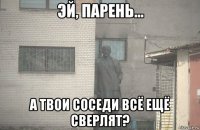  а твои соседи всё ещё сверлят?