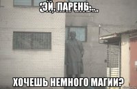 эй, парень... хочешь немного магии?