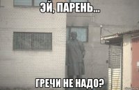  гречи не надо?