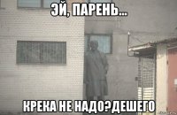  крека не надо?дешего