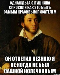 Однажды А.C.Пушкина спросили как это быть самым красивым писателем Он ответил Незнаю я не когда не был Сашкой Колечкиным