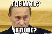 Где мать? В попе?