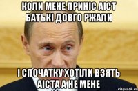 коли мене приніс аіст батькі довго ржали і спочатку хотіли взять аіста а не мене