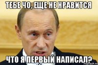 Тебе чо, еще не нравится что я первый написал?