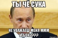 ты чё сука не уважаеш меня ммм уёбок????