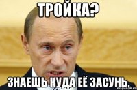 Тройка? Знаешь куда её засунь.