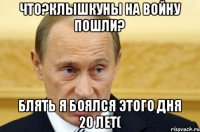 Что?клышкуны на войну пошли? Блять я боялся этого дня 20 лет(