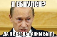 я ебнулся? да я всегда таким был!