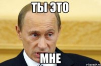 ты это мне