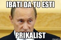 ibati da tu esti prikalist