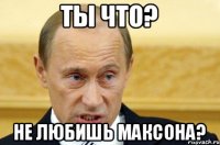 Ты что? Не любишь Максона?