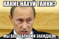 какие нахуй танки? мы вас шапками закидаем!