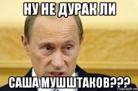 ну не дурак ли саша мушштаков???