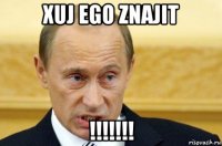 xuj ego znajit !!!!!!!