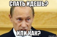 спать идешь? или как?