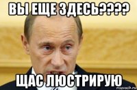 вы еще здесь???? щас люстрирую