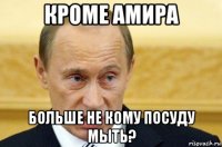 кроме амира больше не кому посуду мыть?