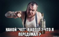  какой "чет" я хотел ? что я передумал ?