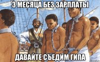 3 месяца без зарплаты давайте съедим гипа
