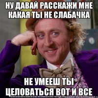 Ну давай расскажи мне какая ты не слабачка не умееш ты целоваться вот и все