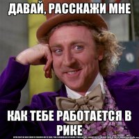 Давай, расскажи мне Как тебе работается в рике