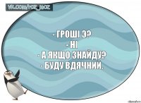 - Гроші э?
- Ні
- А якщо знайду?
- Буду вдячний.