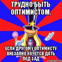 Трудно быть оптимистом, если другому оптимисту внезапно хочется дать под зад