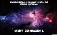 Немножко вредный, Немножко странный, Но мой любимый И желанный... Сашку - обнимашки! Т.