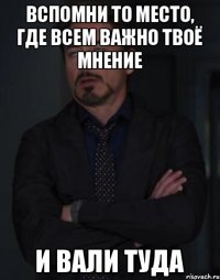 Вспомни то место, где всем важно твоё мнение И вали туда