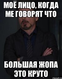 Моё лицо, когда ме говорят что Большая жопа это круто