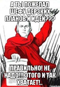 А ты пожелал шефу ДЕРЗКИХ ПЛАНОВ И ИДЕЙ??? Правильно! Не надо!!! Этого и так ХВАТАЕТ!..