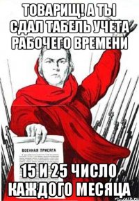 товарищ! а ты сдал табель учета рабочего времени 15 и 25 число каждого месяца