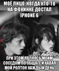 Моё лицо, когда кто-то на фокинке достал Iphone 6 При этом являясь моим соседом по общаге и хавая мой ролтон каждый день