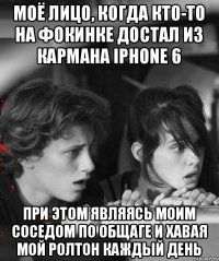 Моё лицо, когда кто-то на фокинке достал из кармана Iphone 6 При этом являясь моим соседом по общаге и хавая мой ролтон каждый день