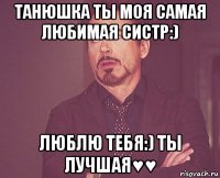 танюшка ты моя самая любимая систр:) люблю тебя:) ты лучшая♥♥