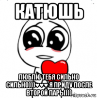 катюшь люблю тебя сильно сильно)))♥♥♥ я приду после второй пары)))