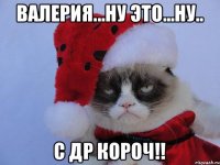 Валерия...ну это...ну.. С ДР КОРОЧ!!