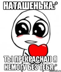 Наташенька:* Ты прекрасна)) я немогу без тебя:*