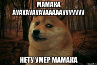 мамака ауауауауауаааааууууууу нету умер мамака