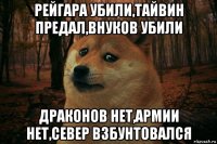 рейгара убили,тайвин предал,внуков убили драконов нет,армии нет,север взбунтовался